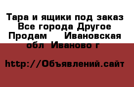 Тара и ящики под заказ - Все города Другое » Продам   . Ивановская обл.,Иваново г.